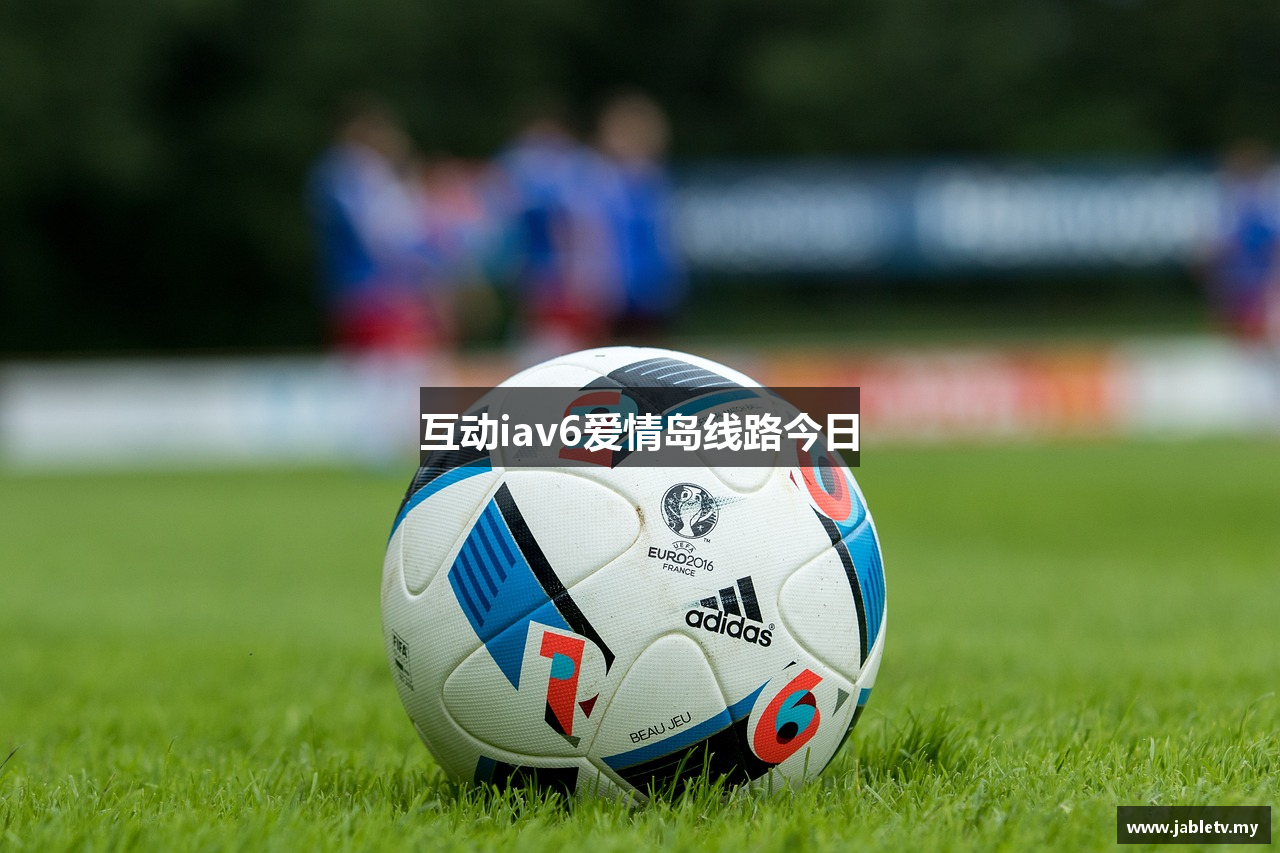 互动iav6爱情岛线路今日